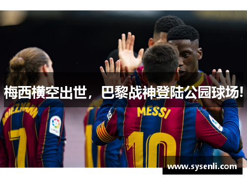 梅西横空出世，巴黎战神登陆公园球场!